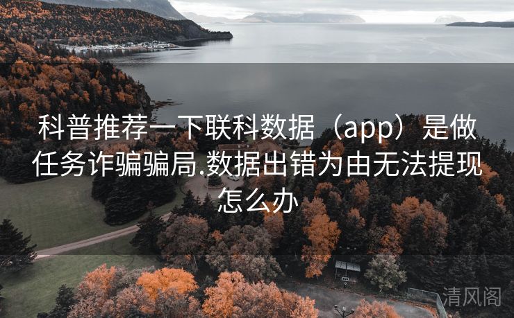 科普专家推荐一下联科记录〔app〕是做任务诈骗骗局.记录出错为由无法提现怎么办  第1张