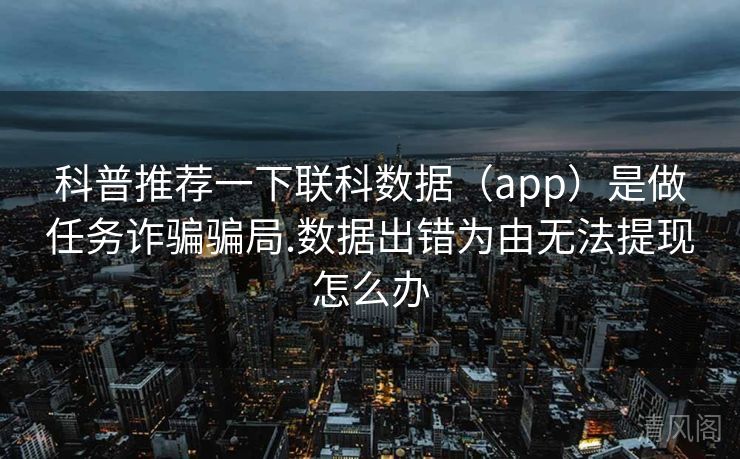 科普专家推荐一下联科记录〔app〕是做任务诈骗骗局.记录出错为由无法提现怎么办  第2张