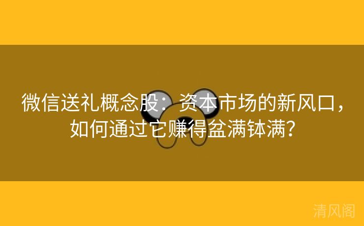 微信送礼概念股:资本商圈新风口,如何经由它赚得盆满钵满? 第1张