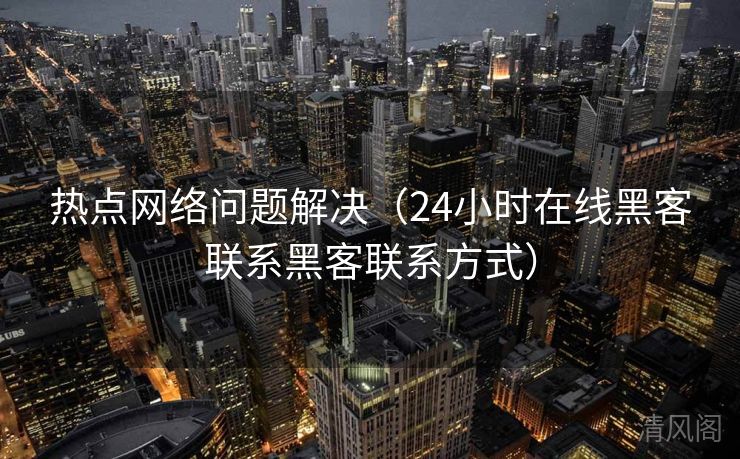 热点网络难题搞定〔24小时在线黑客联系黑客联系方法〕  第1张