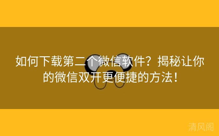 如何下载第二个微信应用?揭秘让你微信双开更便捷方法! 第1张