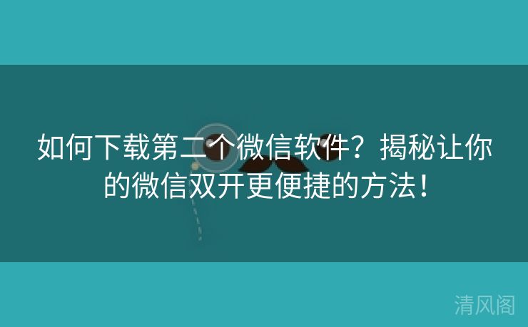 如何下载第二个微信应用?揭秘让你微信双开更便捷方法! 第2张