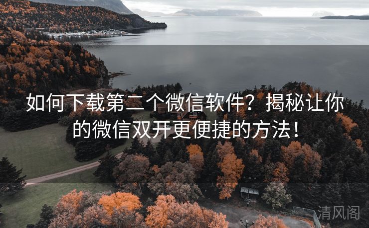 如何下载第二个微信应用?揭秘让你微信双开更便捷方法! 第3张