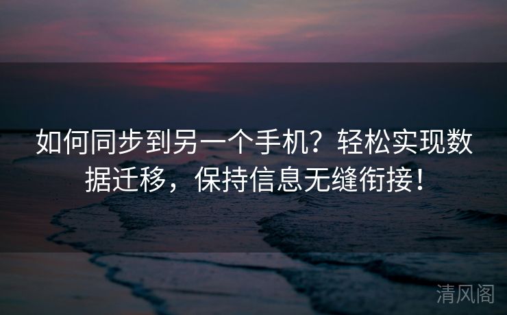 如何同步到另一个手机？轻松实行记录迁移，维系信息无缝衔接！  第1张