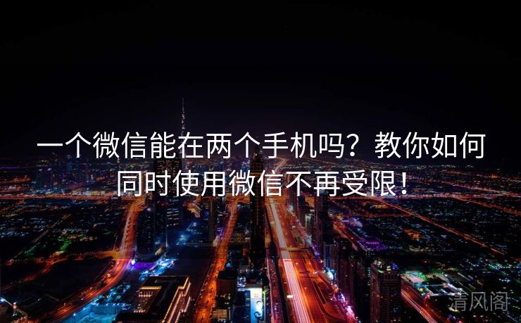 一个微信能在两个手机吗？教你如何同时运用微信不再受限！  第2张