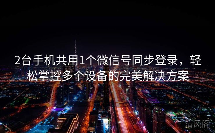 2台手机共用1个微信号同步登录，轻松掌控多个设备完美搞定方案  第1张