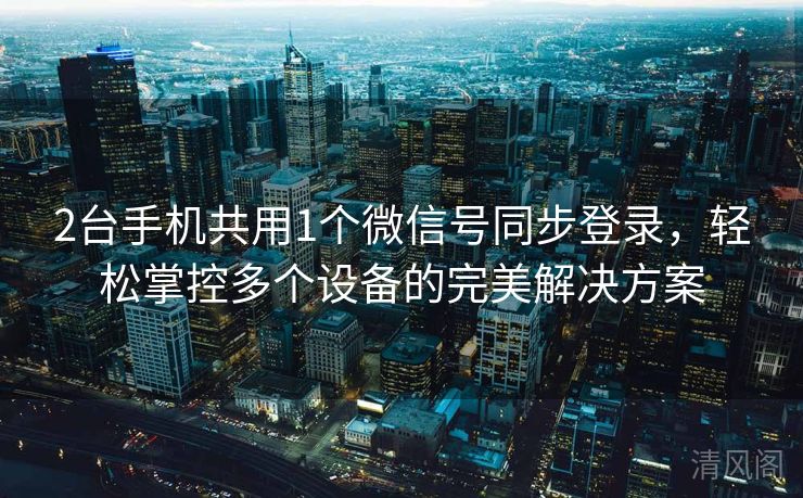 2台手机共用1个微信号同步登录，轻松掌控多个设备完美搞定方案  第3张
