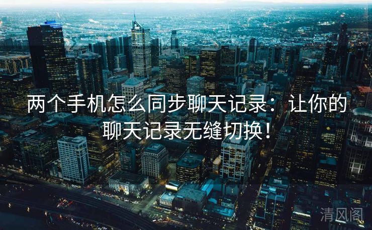 两个手机怎么同步聊天记录：让你聊天记录无缝切换！  第3张