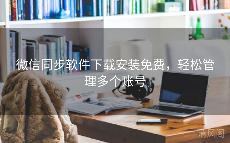 微信同步应用下载安装全民免单，轻松管理多个账号  第3张