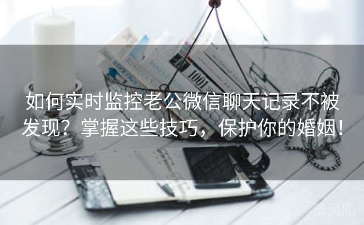如何实时监控老公微信聊天记录不被发现？掌握这些技巧，呵护你婚姻！  第2张