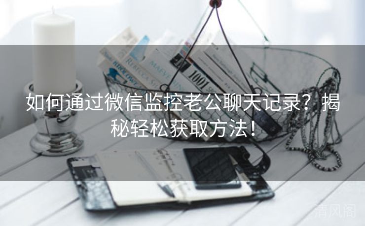 如何经由微信监控老公聊天记录？揭秘轻松获取方法！  第1张