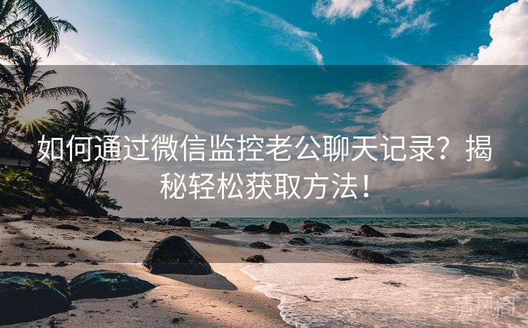 如何经由微信监控老公聊天记录？揭秘轻松获取方法！  第2张