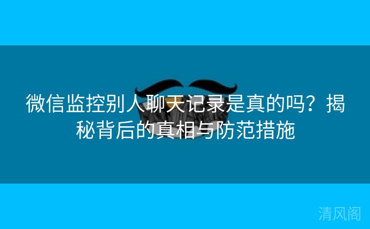 微信监控别人聊天记录是真吗？揭秘背后事实与防范措施  第1张