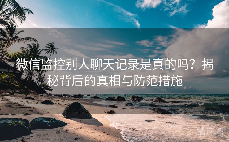 微信监控别人聊天记录是真吗？揭秘背后事实与防范措施  第3张