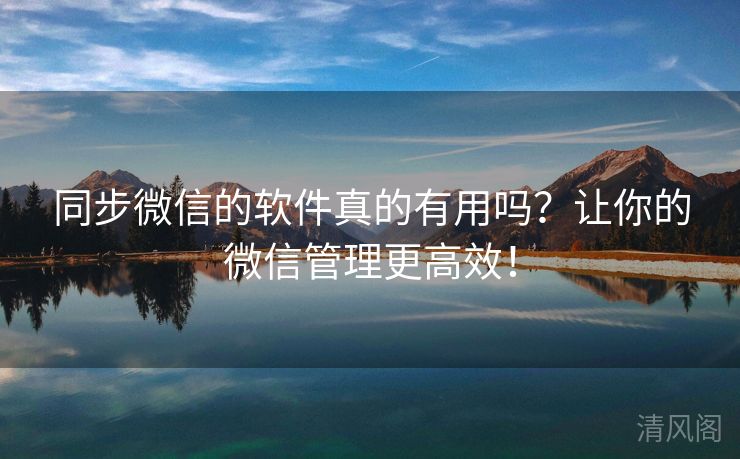 同步微信应用真有用吗？让你微信管理更全效！  第2张
