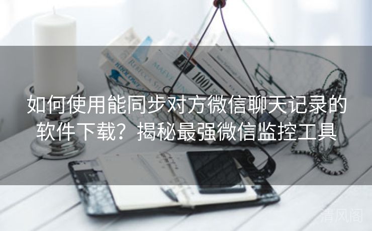 如何运用能同步对方微信聊天记录应用下载？揭秘最大层次微信监控工具  第3张