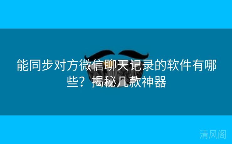 能同步对方微信聊天记录应用有哪些？揭秘几款神器  第1张