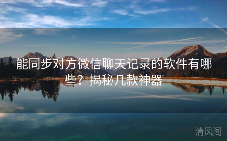 能同步对方微信聊天记录应用有哪些？揭秘几款神器  第2张