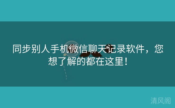 同步别人手机微信聊天记录应用，您想解都在这里！  第3张