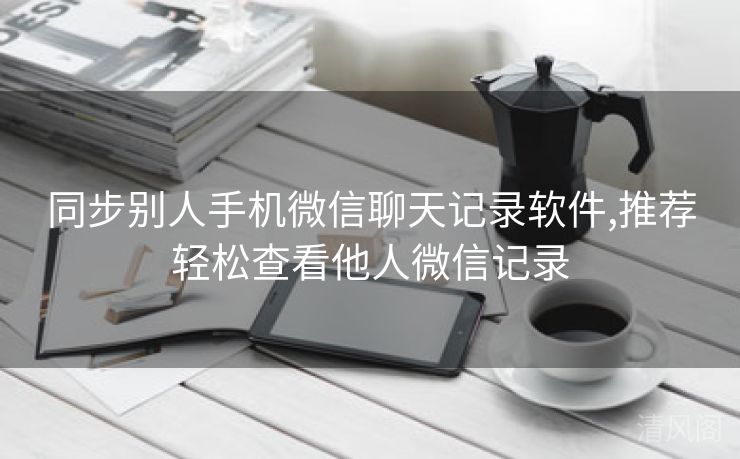 同步别人手机微信聊天记录应用,专家推荐轻松查看他人微信记录  第2张