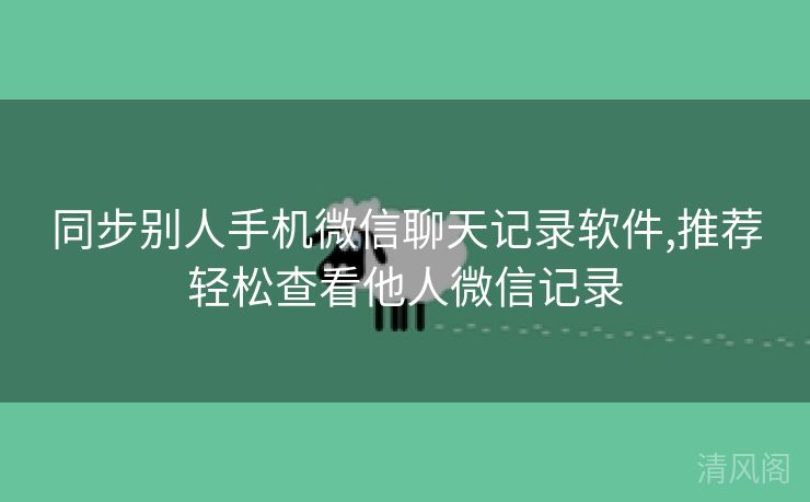 同步别人手机微信聊天记录应用,专家推荐轻松查看他人微信记录  第1张