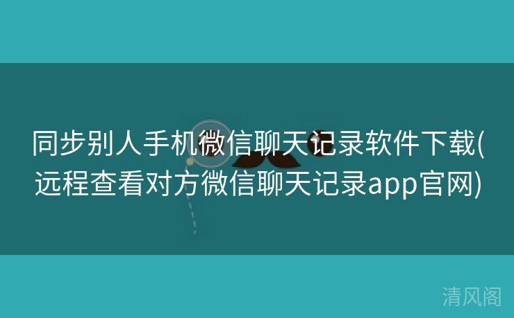 同步别人手机微信聊天记录应用下载〔远程查看对方微信聊天记录app官网〕  第2张