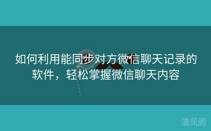 如何利用能同步对方微信聊天记录应用，轻松掌握微信聊天内容  第1张