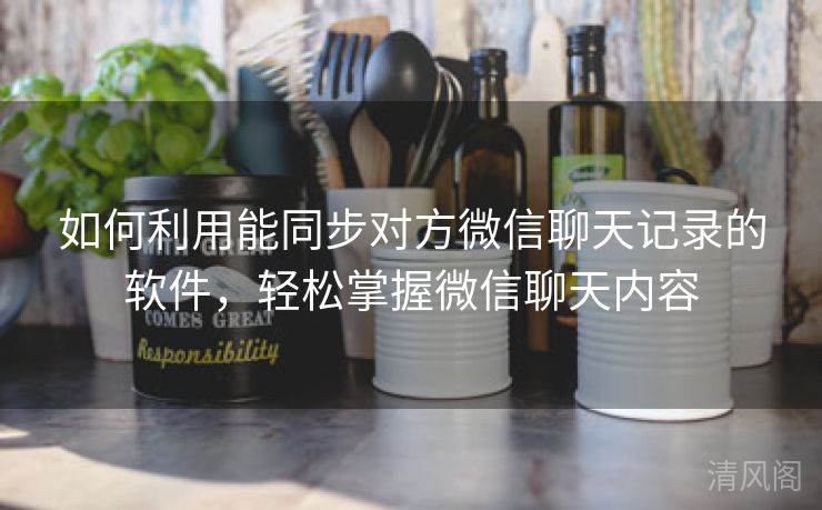 如何利用能同步对方微信聊天记录应用，轻松掌握微信聊天内容  第2张