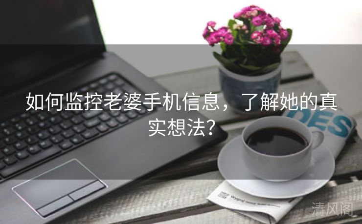 如何监控老婆手机信息，解她真实想法？  第1张