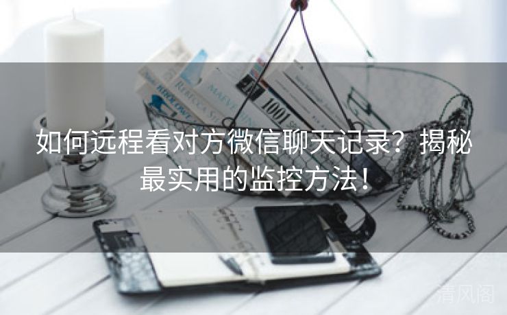 如何远程看对方微信聊天记录？揭秘最实用监控方法！  第3张