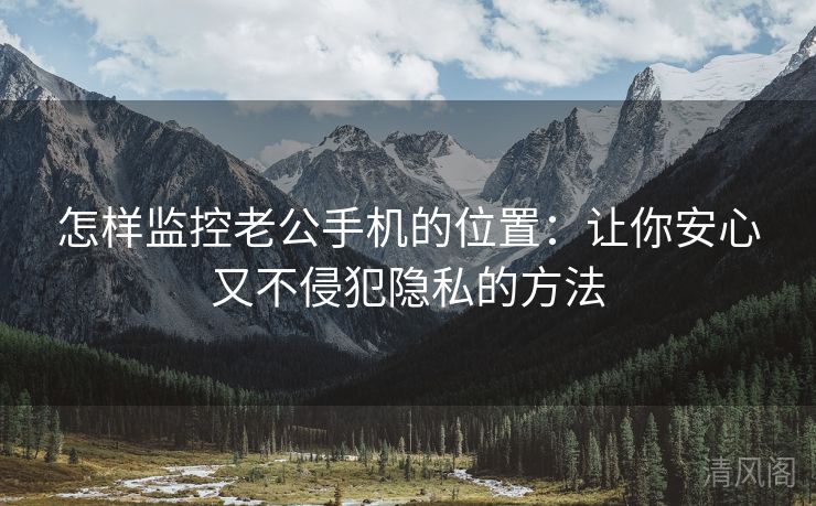 怎样监控老公手机位置：让你安心又不侵犯秘密方法  第2张