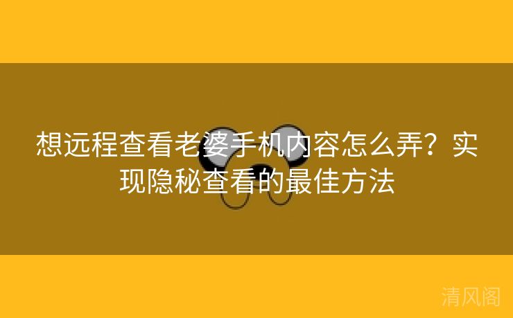 想远程查看老婆手机内容怎么弄？实行隐秘查看最优方法  第1张