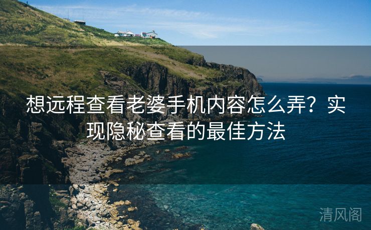想远程查看老婆手机内容怎么弄？实行隐秘查看最优方法  第2张