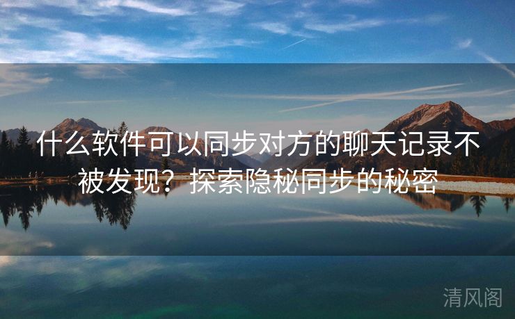 什么应用可以同步对方聊天记录不被发现？探索隐秘同步秘密  第3张