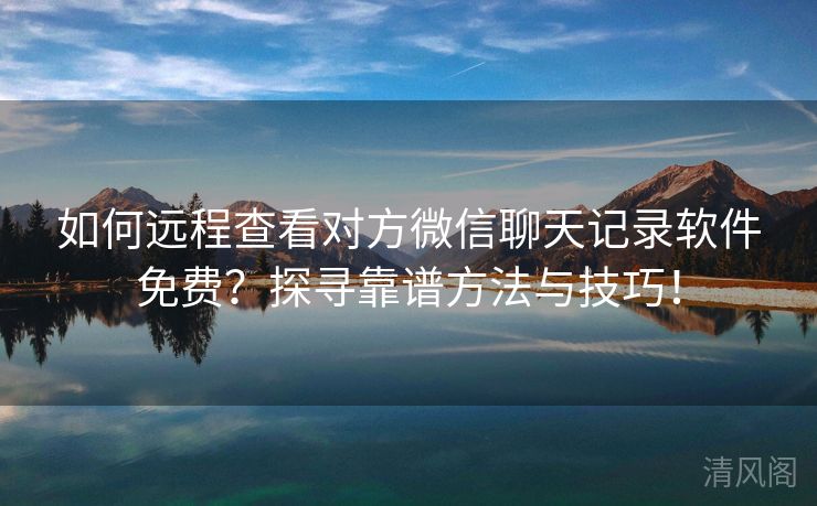 如何远程查看对方微信聊天记录应用全民免单？探寻靠谱方法与技巧！  第1张