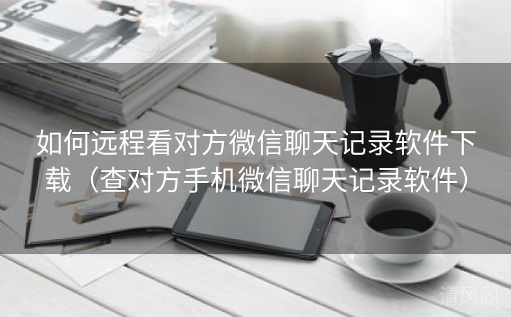 如何远程看对方微信聊天记录应用下载〔查对方手机微信聊天记录应用〕  第2张