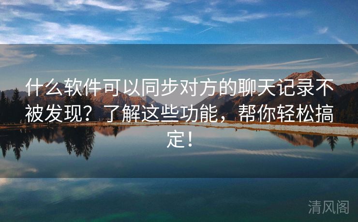 什么应用可以同步对方聊天记录不被发现？解这些功能，帮你轻松搞定！  第1张