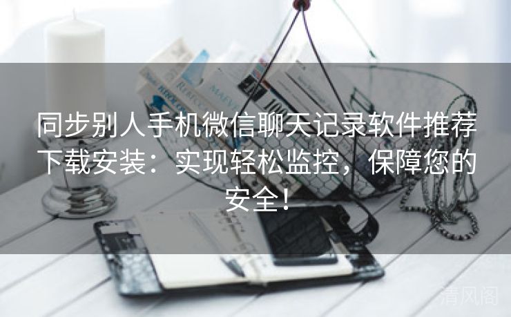 同步别人手机微信聊天记录应用专家推荐下载安装：实行轻松监控，保障您保险！  第2张