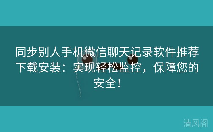 同步别人手机微信聊天记录应用专家推荐下载安装：实行轻松监控，保障您保险！  第3张