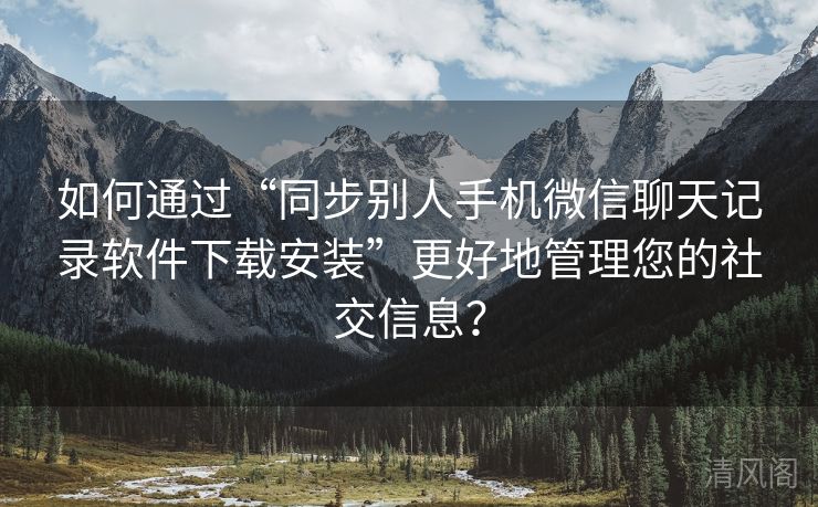 如何经由“同步别人手机微信聊天记录应用下载安装”更好地管理您社交信息？  第1张