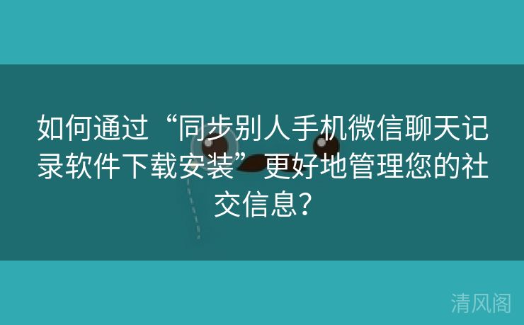 如何经由“同步别人手机微信聊天记录应用下载安装”更好地管理您社交信息？  第2张