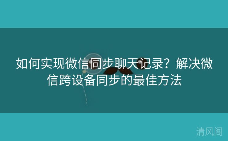 如何实行微信同步聊天记录？搞定微信跨设备同步最优方法  第3张