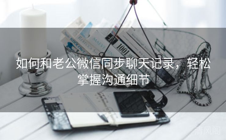 如何、老公微信同步聊天记录，轻松掌握沟通细节  第1张