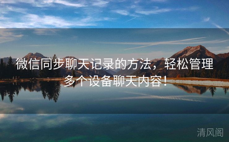微信同步聊天记录方法，轻松管理多个设备聊天内容！  第1张