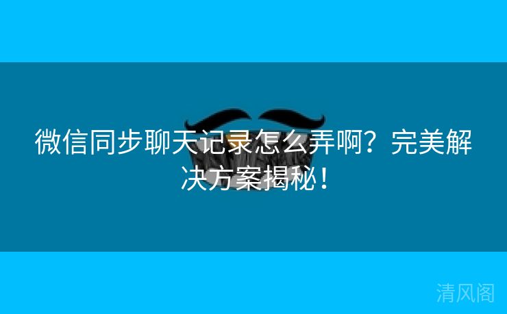 微信同步聊天记录怎么弄啊？完美搞定方案揭秘！  第1张