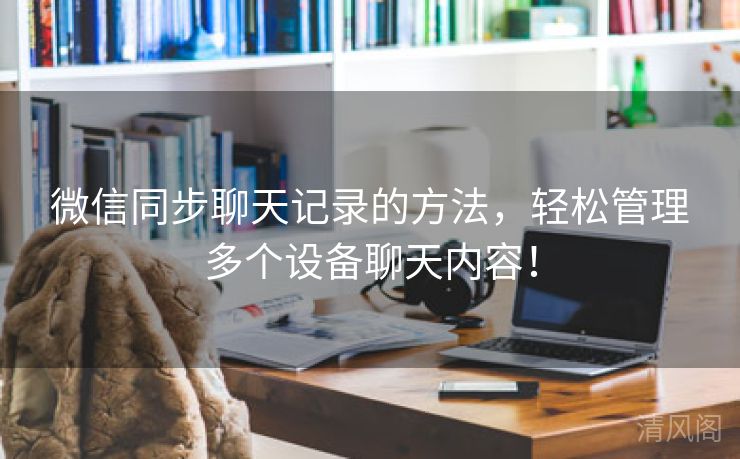 微信同步聊天记录方法，轻松管理多个设备聊天内容！  第3张