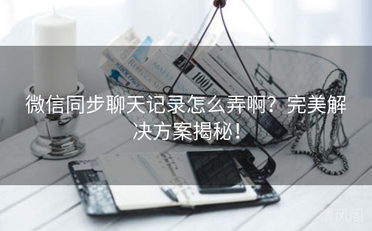 微信同步聊天记录怎么弄啊？完美搞定方案揭秘！  第3张