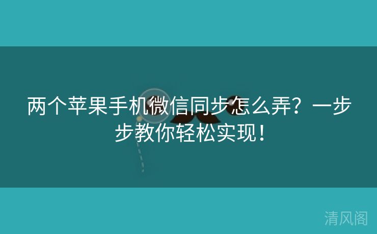 两个苹果手机微信同步怎么弄？一步步教你轻松实行！  第3张