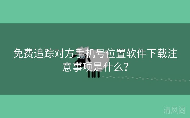 全民免单追踪对方手机号位置应用下载注意事项是什么？  第1张