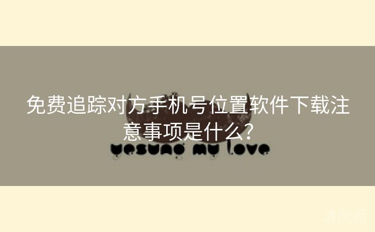全民免单追踪对方手机号位置应用下载注意事项是什么？  第2张